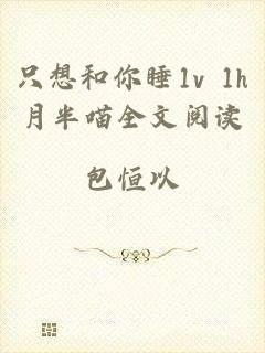 只想和你睡1v 1h月半喵全文阅读